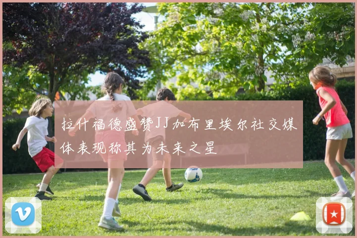 拉什福德盛赞JJ加布里埃尔社交媒体表现称其为未来之星