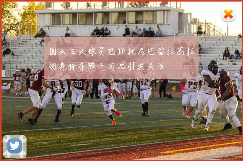 国米三大球员巴斯托尼巴雷拉图拉姆身价齐降千万元引发关注