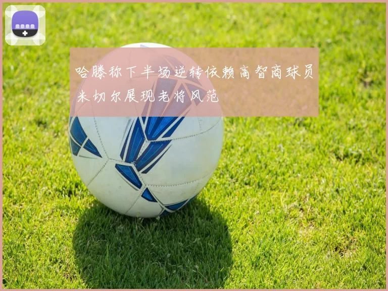 哈滕称下半场逆转依赖高智商球员米切尔展现老将风范