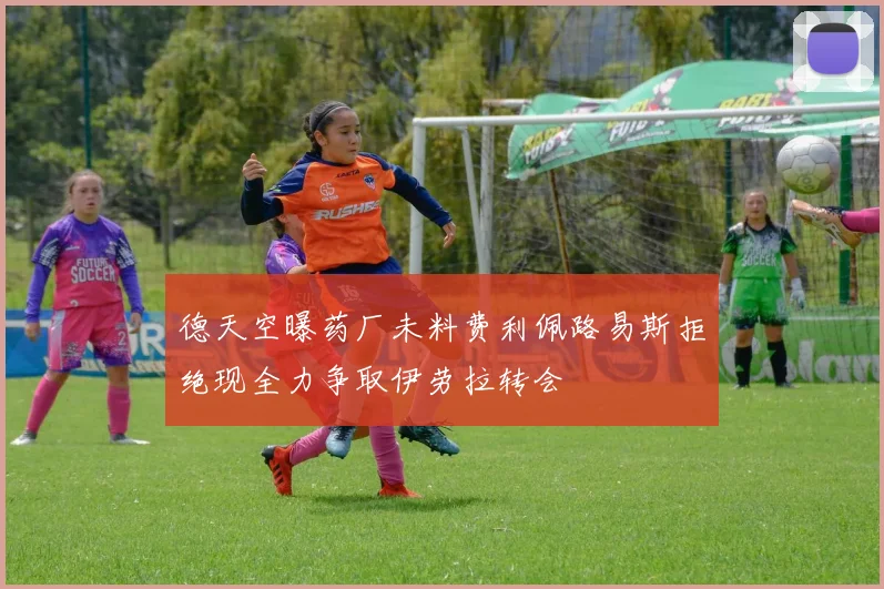 德天空曝药厂未料费利佩路易斯拒绝现全力争取伊劳拉转会