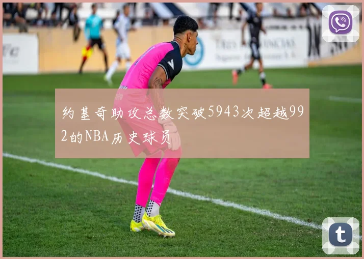约基奇助攻总数突破5943次超越992的NBA历史球员