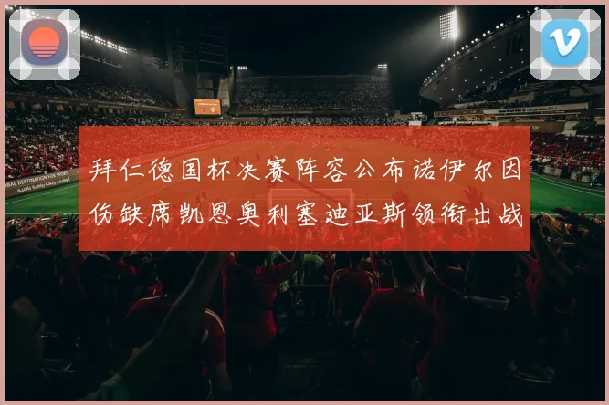 拜仁德国杯决赛阵容公布诺伊尔因伤缺席凯恩奥利塞迪亚斯领衔出战