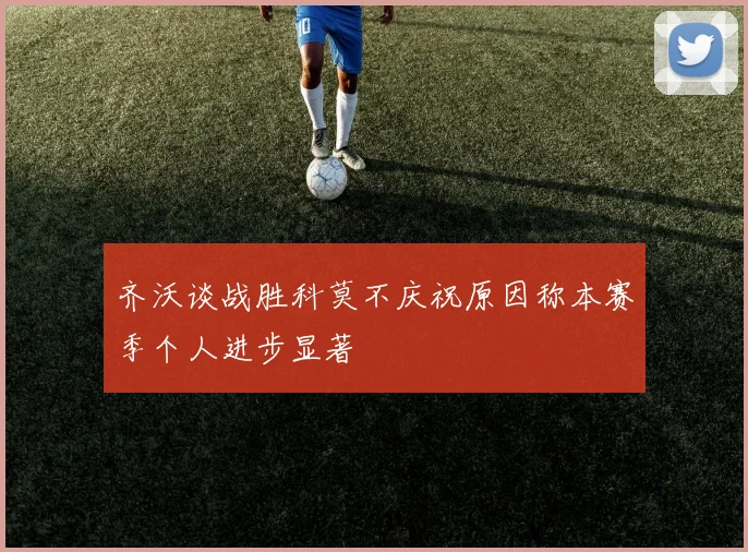 齐沃谈战胜科莫不庆祝原因称本赛季个人进步显著