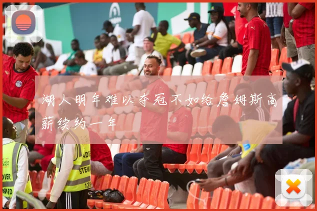 湖人明年难以夺冠不如给詹姆斯高薪续约一年