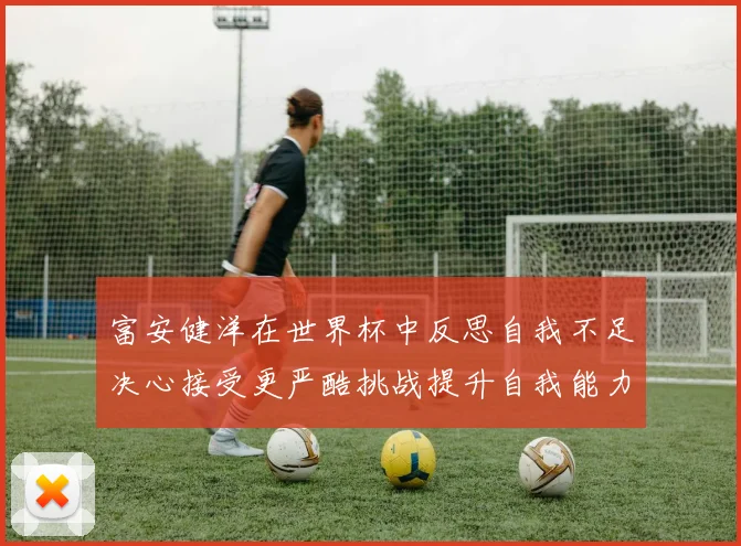 富安健洋在世界杯中反思自我不足决心接受更严酷挑战提升自我能力