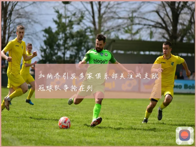 加纳乔引发多家俱乐部关注两支欧冠球队争抢在列