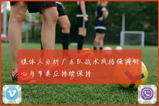 媒体人分析广东队战术风格强调耐心与节奏应持续保持