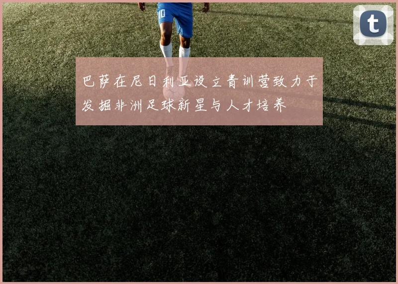 巴萨在尼日利亚设立青训营致力于发掘非洲足球新星与人才培养