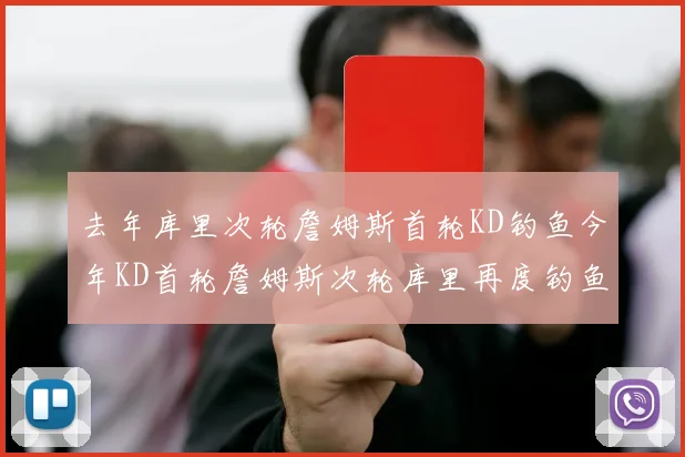 去年库里次轮詹姆斯首轮KD钓鱼今年KD首轮詹姆斯次轮库里再度钓鱼的奇妙对比