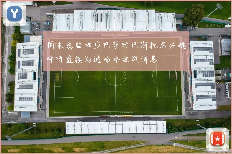 国米总监回应巴萨对巴斯托尼兴趣呼吁直接沟通而非放风消息