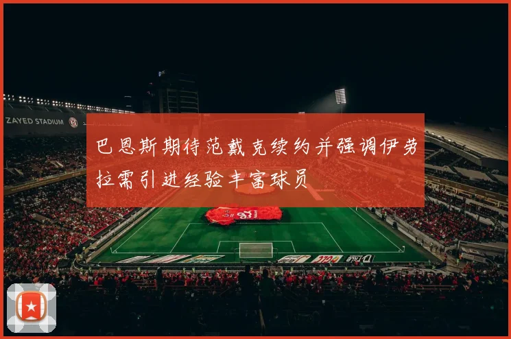 巴恩斯期待范戴克续约并强调伊劳拉需引进经验丰富球员
