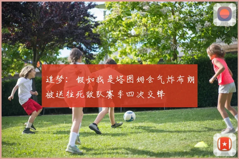 追梦：假如我是塔图姆会气炸布朗被送往死敌队赛季四次交锋