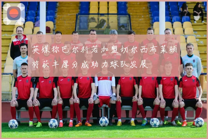 英媒称巴尔科若加盟切尔西布莱顿将获丰厚分成助力球队发展