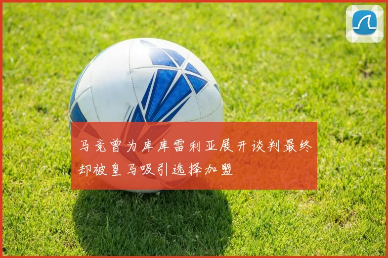 马竞曾为库库雷利亚展开谈判最终却被皇马吸引选择加盟