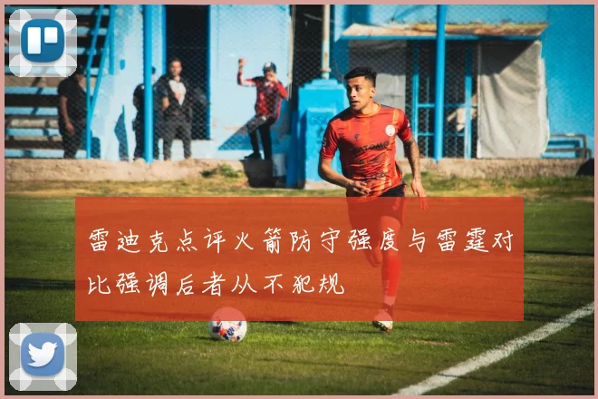 雷迪克点评火箭防守强度与雷霆对比强调后者从不犯规