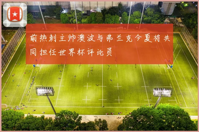 前热刺主帅澳波与弗兰克今夏将共同担任世界杯评论员