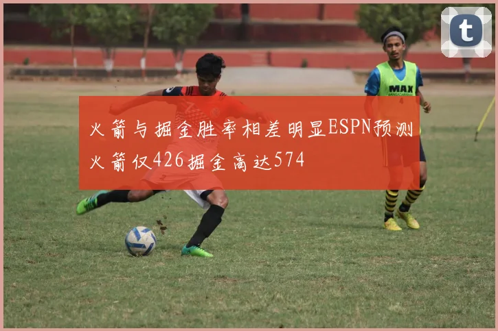 火箭与掘金胜率相差明显ESPN预测火箭仅426掘金高达574