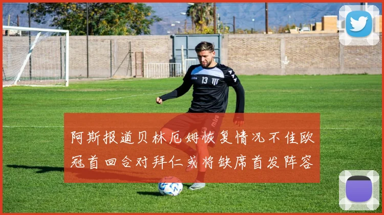 阿斯报道贝林厄姆恢复情况不佳欧冠首回合对拜仁或将缺席首发阵容