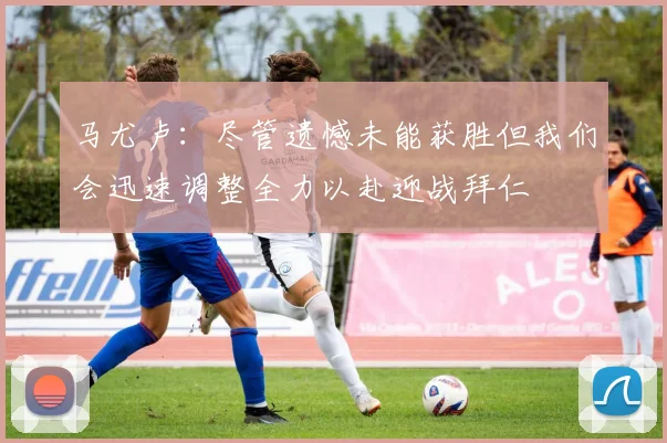 马尤卢：尽管遗憾未能获胜但我们会迅速调整全力以赴迎战拜仁