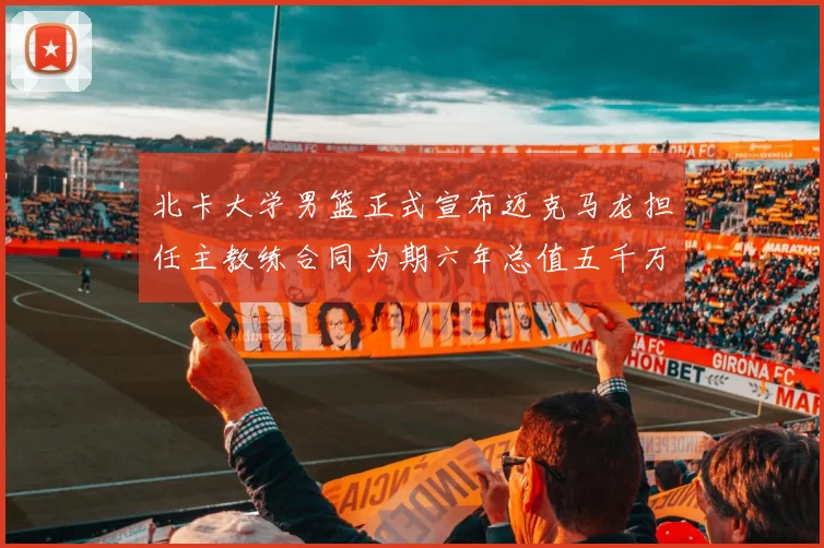 北卡大学男篮正式宣布迈克马龙担任主教练合同为期六年总值五千万