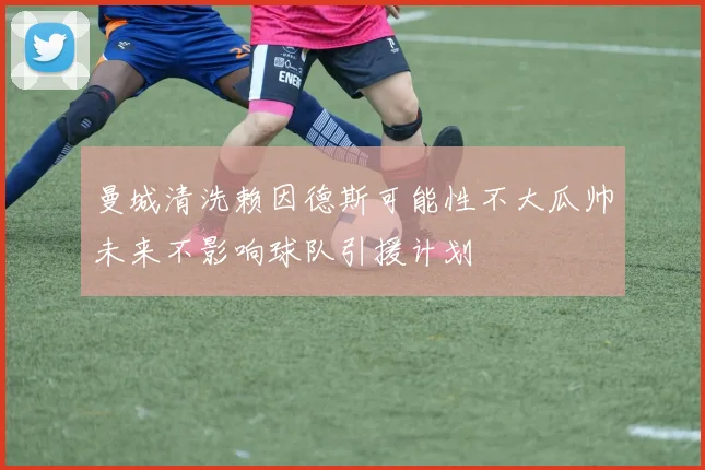 曼城清洗赖因德斯可能性不大瓜帅未来不影响球队引援计划