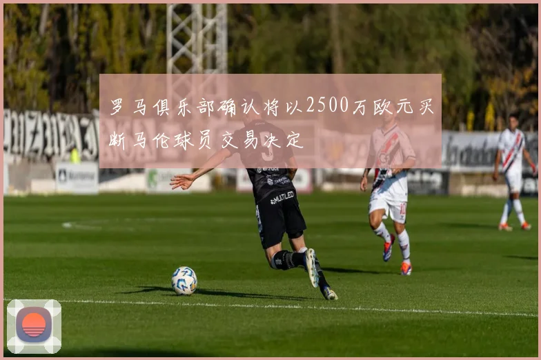 罗马俱乐部确认将以2500万欧元买断马伦球员交易决定