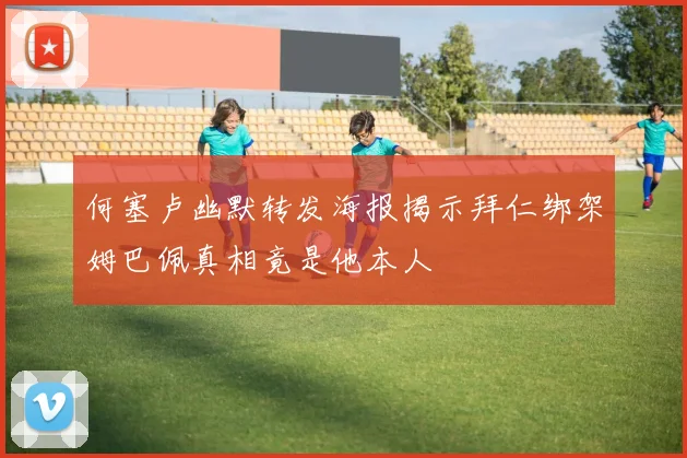 何塞卢幽默转发海报揭示拜仁绑架姆巴佩真相竟是他本人